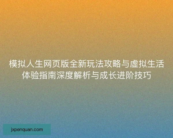 模拟人生网页版全新玩法攻略与虚拟生活体验指南深度解析与成长进阶技巧