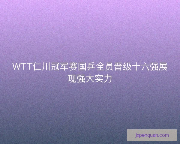 WTT仁川冠军赛国乒全员晋级十六强展现强大实力