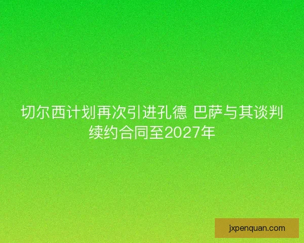 切尔西计划再次引进孔德 巴萨与其谈判续约合同至2027年